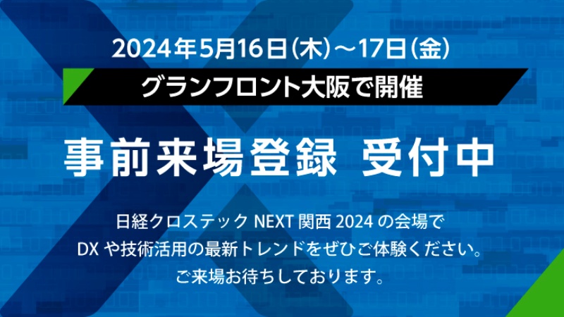 2024年5月16日（木）～17日（金） グランフロント大阪で開催　事前登録 受付中。日経クロステックNEXT 関西 2024の会場でDXや技術活用の最新トレンドをぜひご体験ください。ご来場お待ちしております。